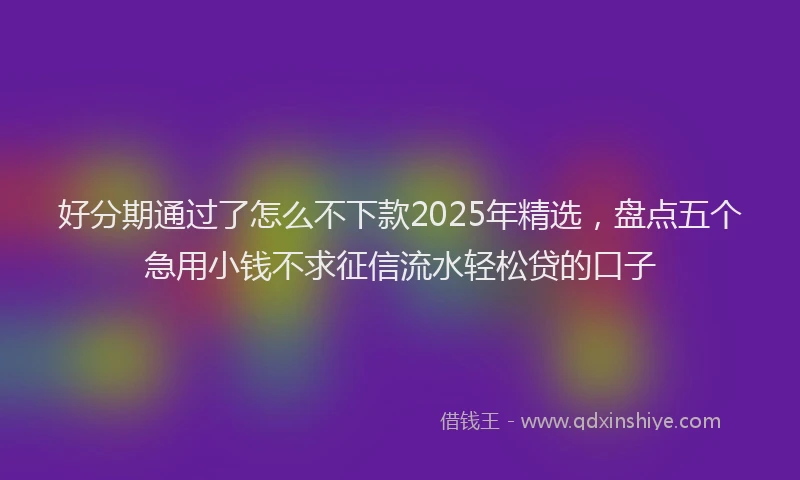 好分期通过了怎么不下款2025年精选，盘点五个急用小钱不求征信流水轻松贷的口子