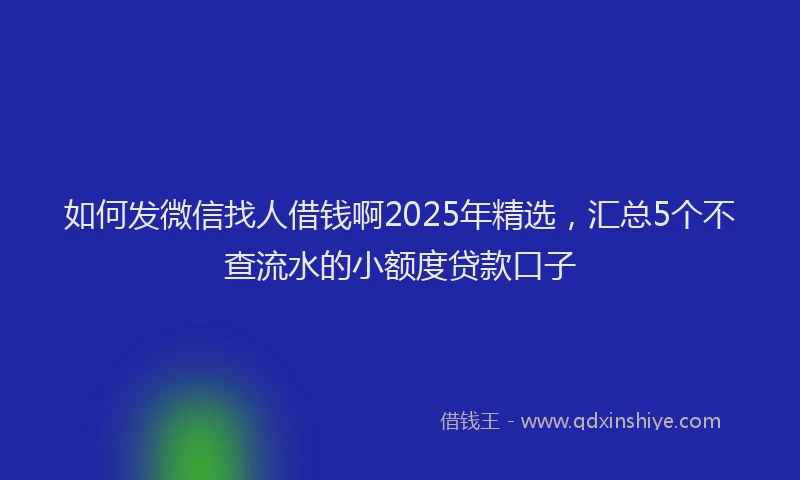 如何发微信找人借钱啊2025年精选，汇总5个不查流水的小额度贷款口子
