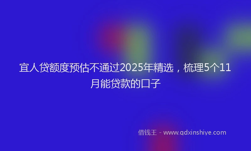 宜人贷额度预估不通过2025年精选，梳理5个11月能贷款的口子