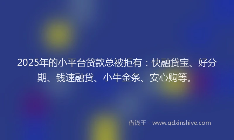 2025年的小平台贷款总被拒有：快融贷宝、好分期、钱速融贷、小牛金条、安心购等。