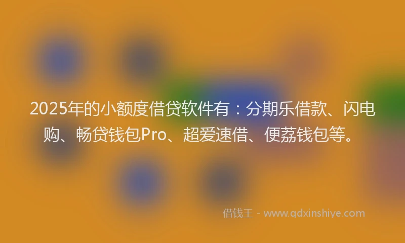 2025年的小额度借贷软件有:分期乐借款、闪电购、畅贷钱包Pro、超爱速借、便荔钱包等。