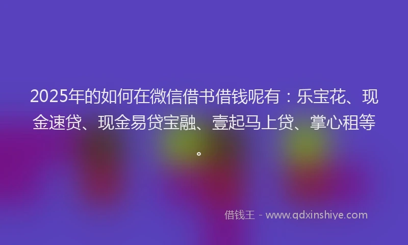 2025年的如何在微信借书借钱呢有：乐宝花、现金速贷、现金易贷宝融、壹起马上贷、掌心租等。