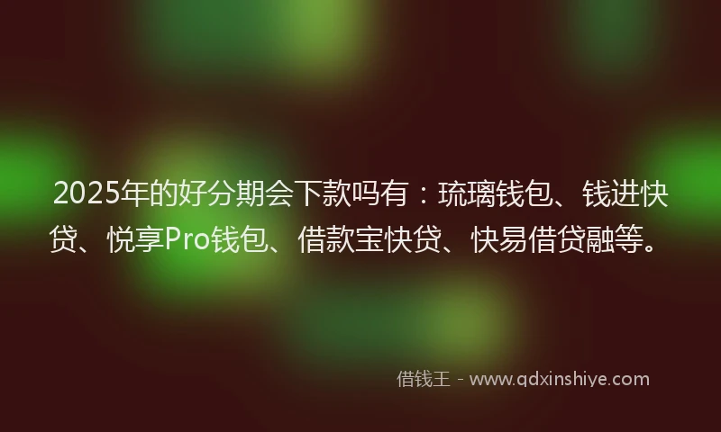 2025年的好分期会下款吗有：琉璃钱包、钱进快贷、悦享Pro钱包、借款宝快贷、快易借贷融等。