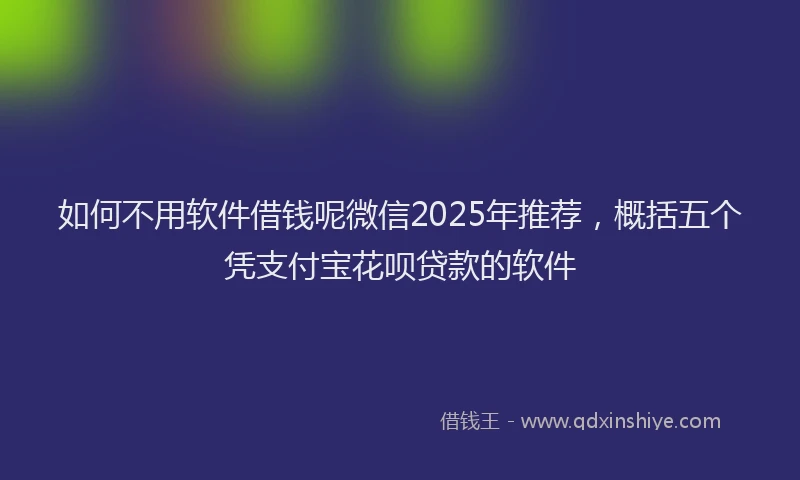 如何不用软件借钱呢微信2025年推荐，概括五个凭支付宝花呗贷款的软件