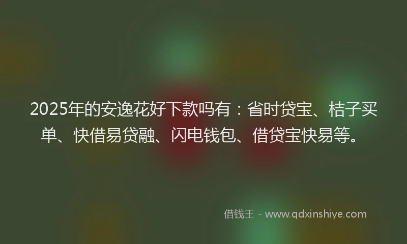 2025年的安逸花好下款吗有：省时贷宝、桔子买单、快借易贷融、闪电钱包、借贷宝快易等。
