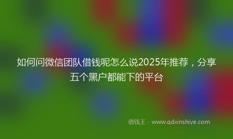 如何问微信团队借钱呢怎么说2025年推荐，分享五个黑户都能下的平台