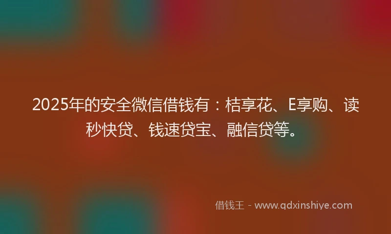 2025年的安全微信借钱有：桔享花、E享购、读秒快贷、钱速贷宝、融信贷等。