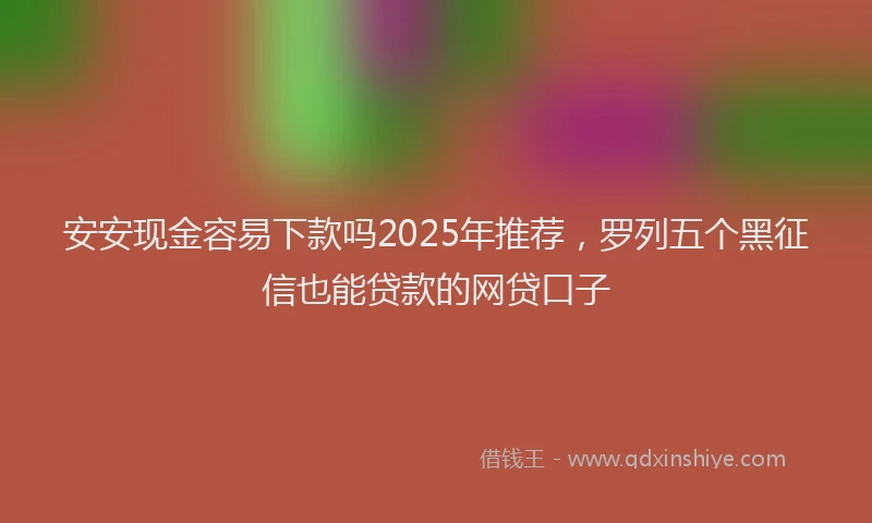 安安现金容易下款吗2025年推荐，罗列五个黑征信也能贷款的网贷口子