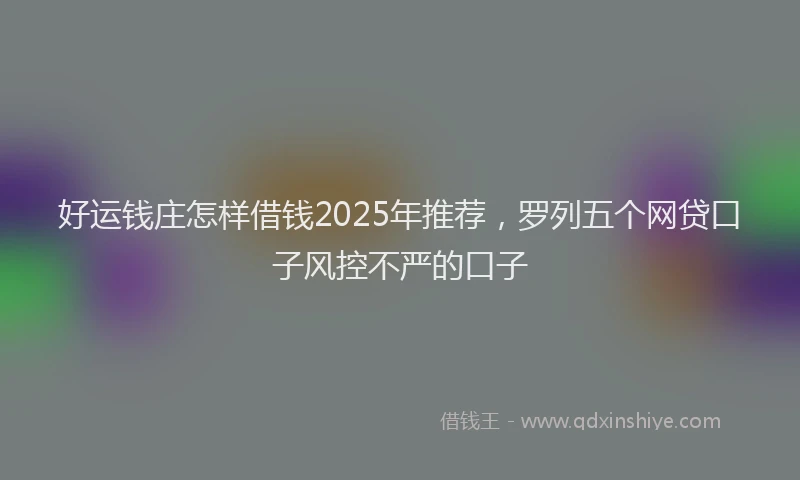 好运钱庄怎样借钱2025年推荐，罗列五个网贷口子风控不严的口子