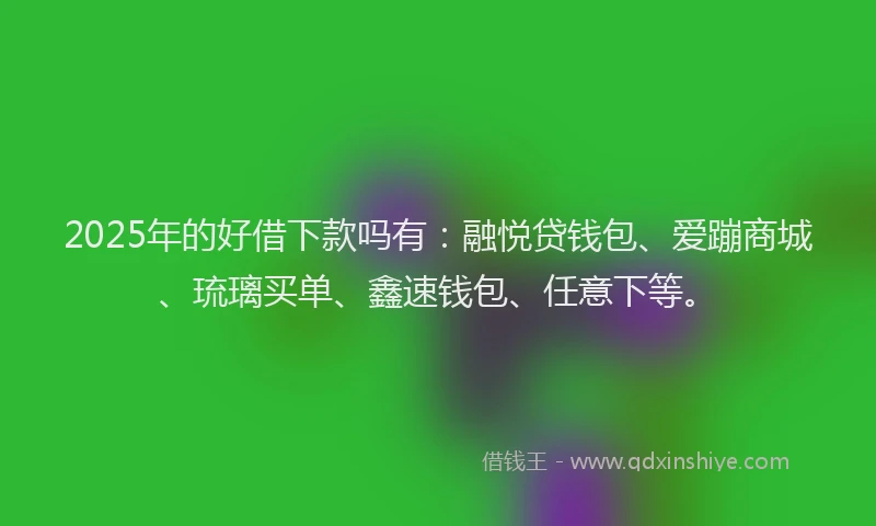 2025年的好借下款吗有：融悦贷钱包、爱蹦商城、琉璃买单、鑫速钱包、任意下等。