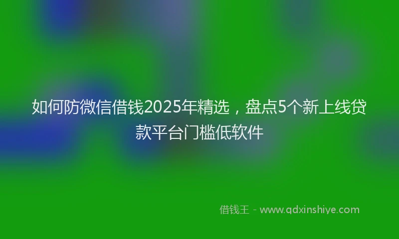如何防微信借钱2025年精选，盘点5个新上线贷款平台门槛低软件