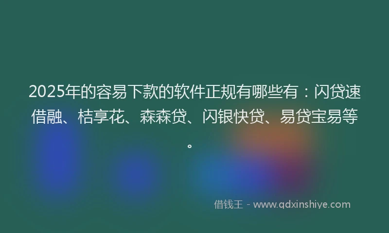 2025年的容易下款的软件正规有哪些有：闪贷速借融、桔享花、森森贷、闪银快贷、易贷宝易等。