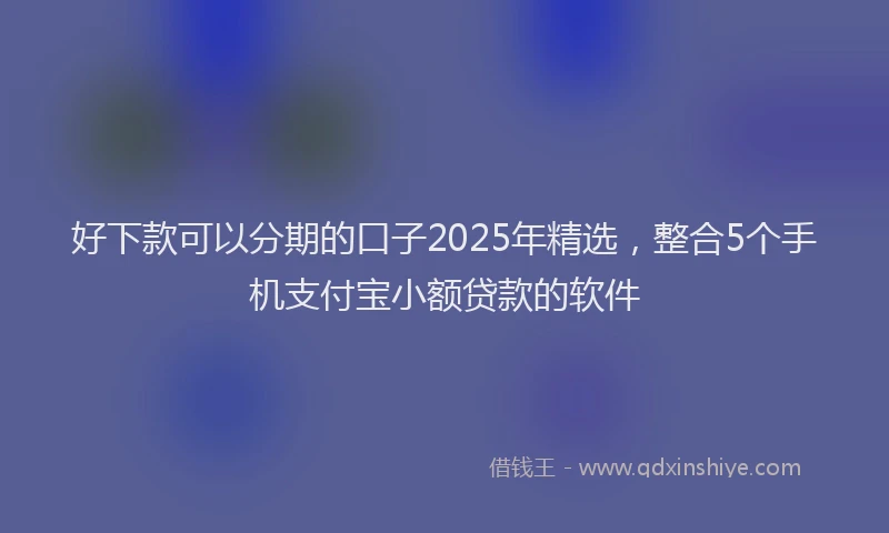 好下款可以分期的口子2025年精选，整合5个手机支付宝小额贷款的软件