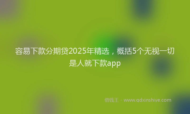 容易下款分期贷2025年精选，概括5个无视一切是人就下款app