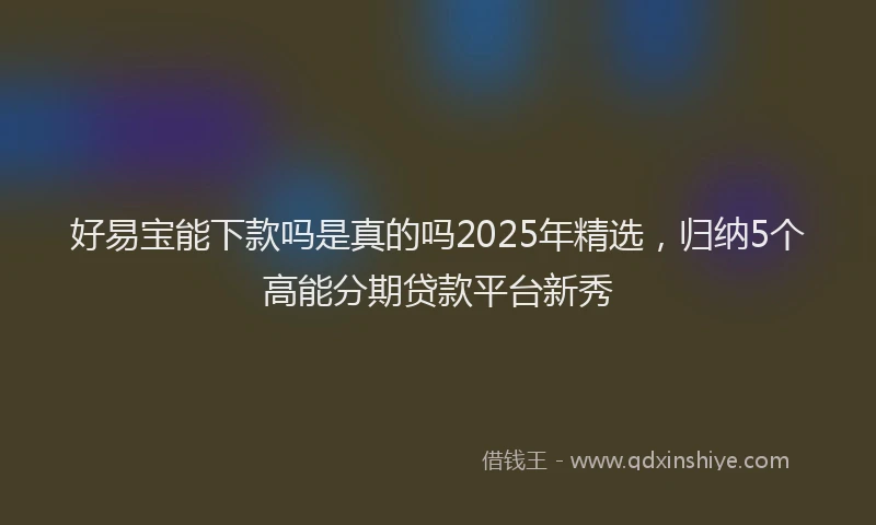 好易宝能下款吗是真的吗2025年精选，归纳5个高能分期贷款平台新秀