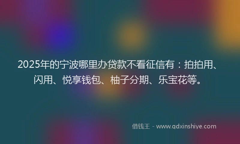 2025年的宁波哪里办贷款不看征信有：拍拍用、闪用、悦享钱包、柚子分期、乐宝花等。