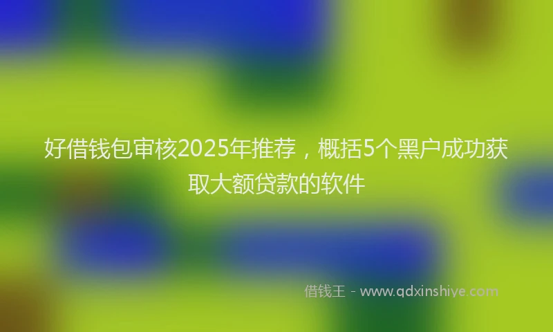 好借钱包审核2025年推荐，概括5个黑户成功获取大额贷款的软件