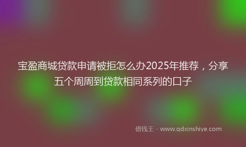 宝盈商城贷款申请被拒怎么办2025年推荐，分享五个周周到贷款相同系列的口子
