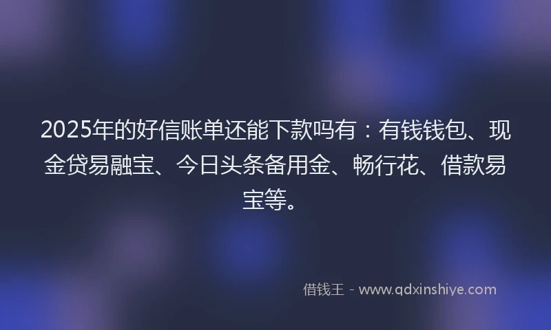2025年的好信账单还能下款吗有：有钱钱包、现金贷易融宝、今日头条备用金、畅行花、借款易宝等。