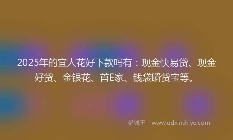 2025年的宜人花好下款吗有：现金快易贷、现金好贷、金银花、首E家、钱袋瞬贷宝等。
