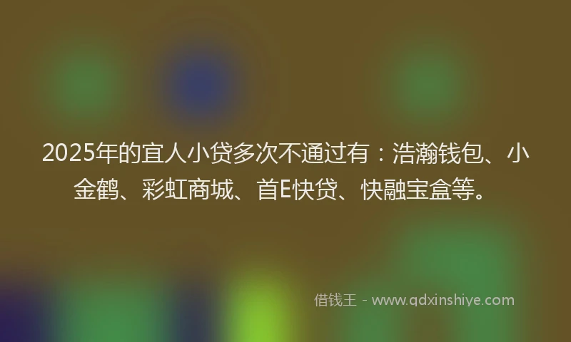 2025年的宜人小贷多次不通过有：浩瀚钱包、小金鹤、彩虹商城、首E快贷、快融宝盒等。