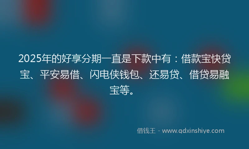 2025年的好享分期一直是下款中有：借款宝快贷宝、平安易借、闪电侠钱包、还易贷、借贷易融宝等。