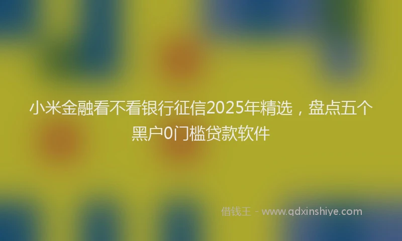 小米金融看不看银行征信2025年精选，盘点五个黑户0门槛贷款软件