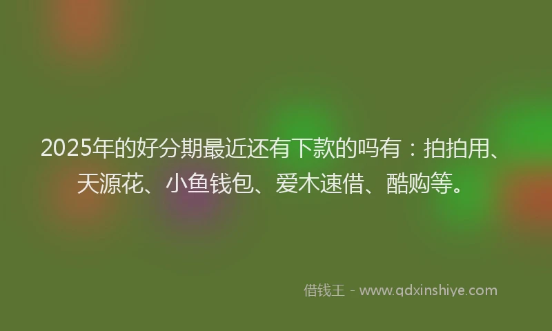 2025年的好分期最近还有下款的吗有：拍拍用、天源花、小鱼钱包、爱木速借、酷购等。
