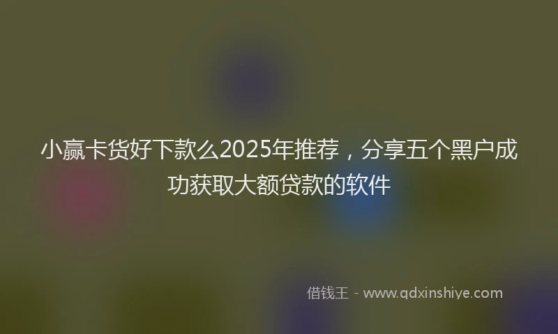小赢卡货好下款么2025年推荐，分享五个黑户成功获取大额贷款的软件