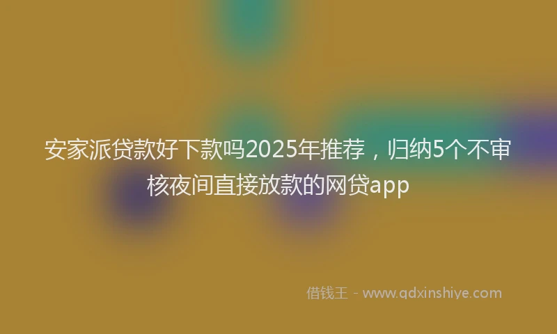 安家派贷款好下款吗2025年推荐，归纳5个不审核夜间直接放款的网贷app