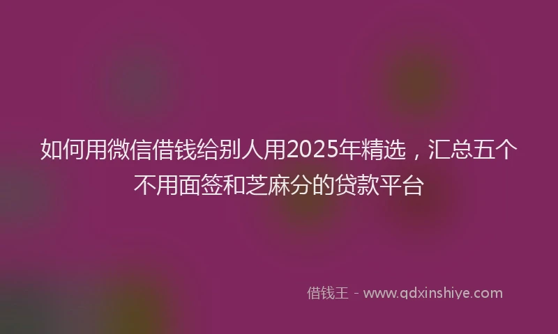 如何用微信借钱给别人用2025年精选，汇总五个不用面签和芝麻分的贷款平台