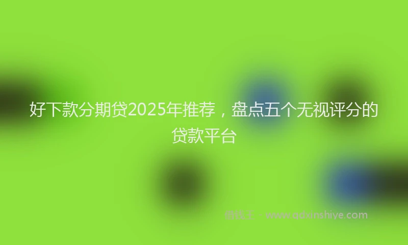 好下款分期贷2025年推荐，盘点五个无视评分的贷款平台