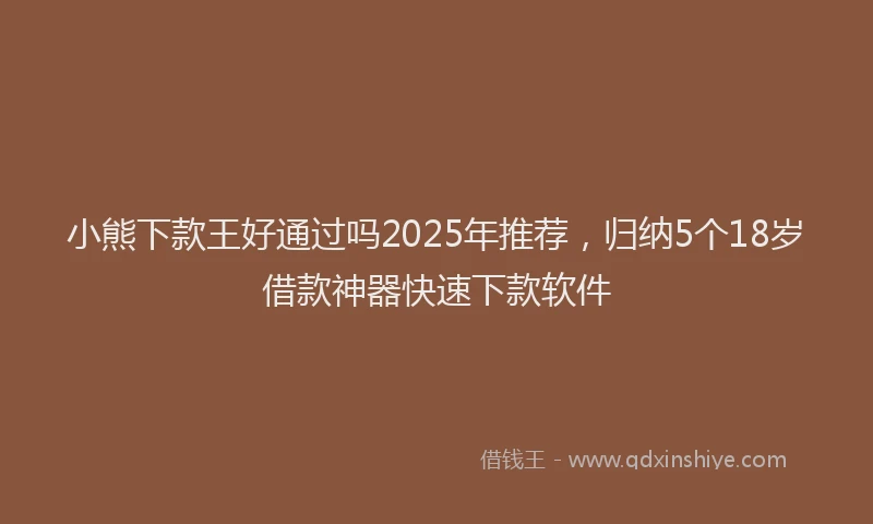 小熊下款王好通过吗2025年推荐，归纳5个18岁借款神器快速下款软件