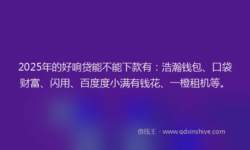 2025年的好响贷能不能下款有：浩瀚钱包、口袋财富、闪用、百度度小满有钱花、一橙租机等。