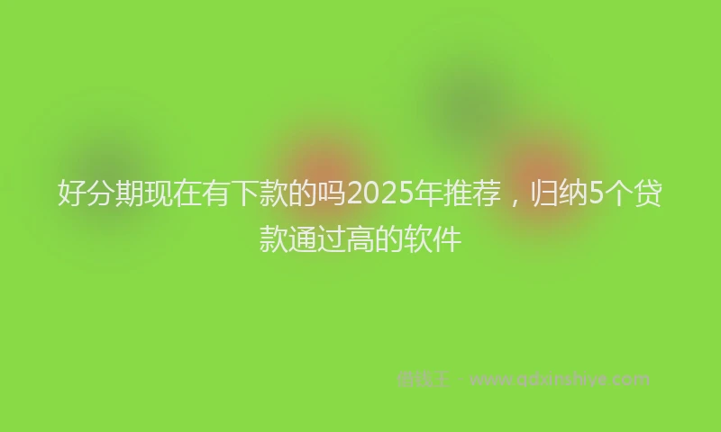 好分期现在有下款的吗2025年推荐，归纳5个贷款通过高的软件