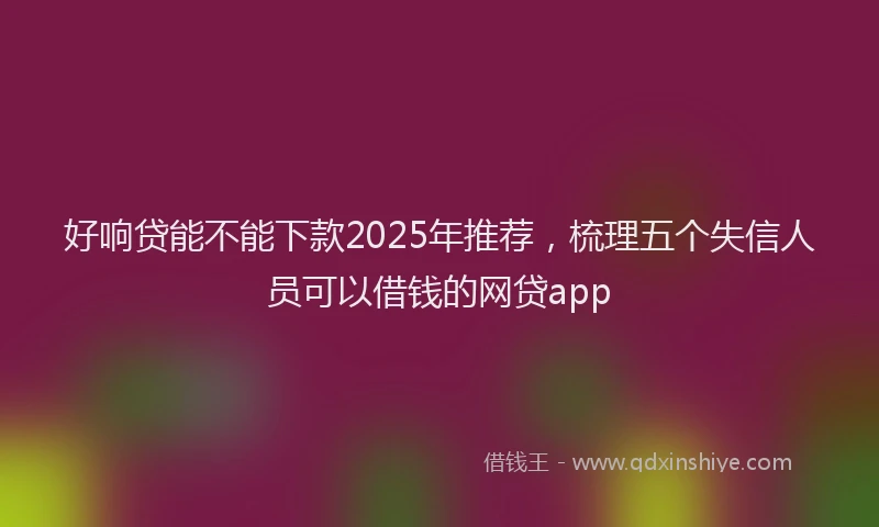 好响贷能不能下款2025年推荐，梳理五个失信人员可以借钱的网贷app