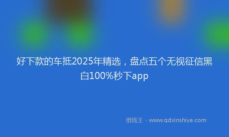 好下款的车抵2025年精选，盘点五个无视征信黑白100%秒下app