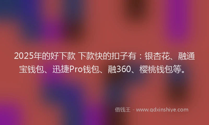 2025年的好下款 下款快的扣子有：银杏花、融通宝钱包、迅捷Pro钱包、融360、樱桃钱包等。