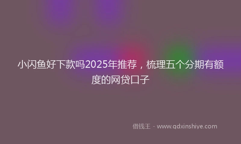 小闪鱼好下款吗2025年推荐，梳理五个分期有额度的网贷口子