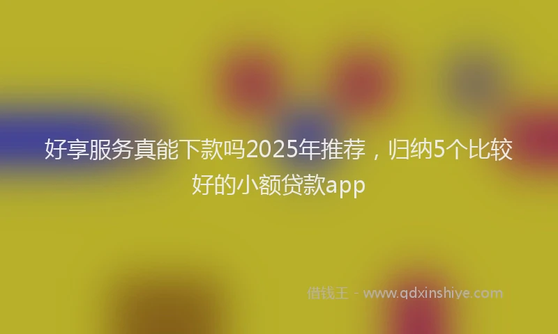 好享服务真能下款吗2025年推荐，归纳5个比较好的小额贷款app