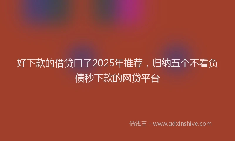 好下款的借贷口子2025年推荐，归纳五个不看负债秒下款的网贷平台