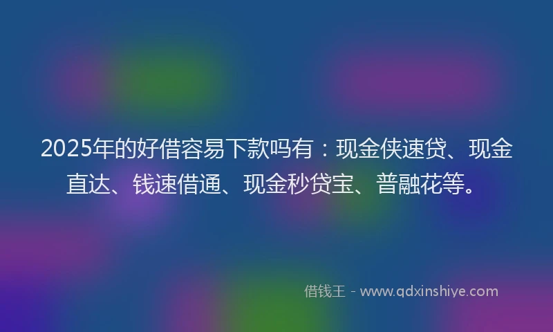 2025年的好借容易下款吗有：现金侠速贷、现金直达、钱速借通、现金秒贷宝、普融花等。
