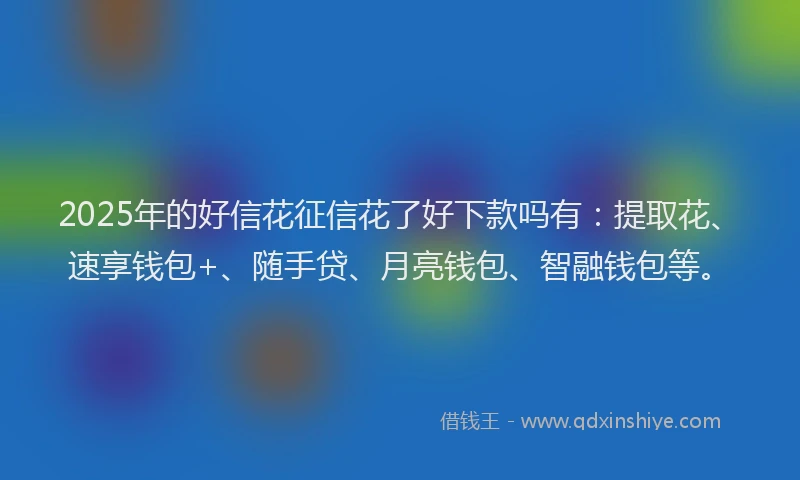 2025年的好信花征信花了好下款吗有：提取花、速享钱包+、随手贷、月亮钱包、智融钱包等。
