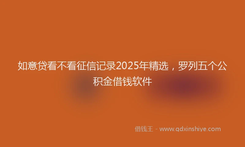 如意贷看不看征信记录2025年精选，罗列五个公积金借钱软件