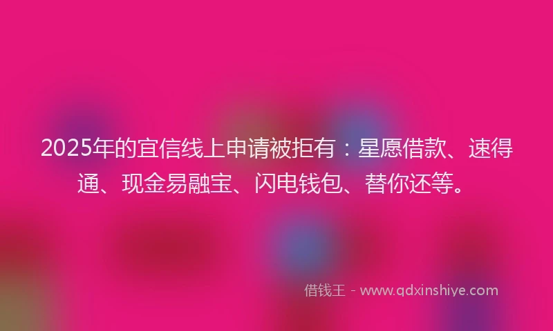 2025年的宜信线上申请被拒有：星愿借款、速得通、现金易融宝、闪电钱包、替你还等。