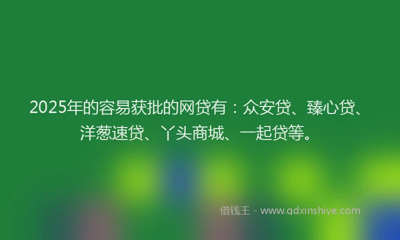 2025年的容易获批的网贷有：众安贷、臻心贷、洋葱速贷、丫头商城、一起贷等。