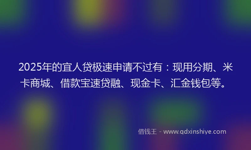 2025年的宜人贷极速申请不过有：现用分期、米卡商城、借款宝速贷融、现金卡、汇金钱包等。