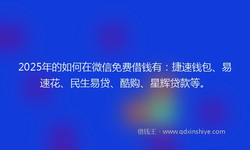 2025年的如何在微信免费借钱有：捷速钱包、易速花、民生易贷、酷购、星辉贷款等。