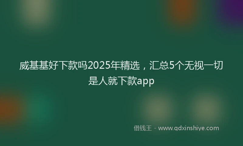 威基基好下款吗2025年精选，汇总5个无视一切是人就下款app