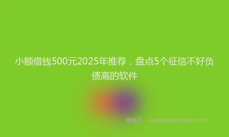 小额借钱500元2025年推荐，盘点5个征信不好负债高的软件